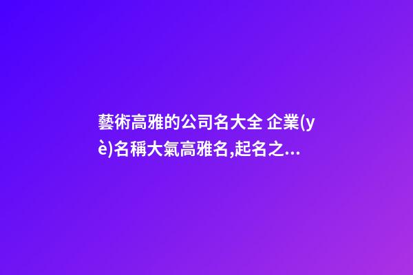 藝術高雅的公司名大全 企業(yè)名稱大氣高雅名,起名之家-第1張-公司起名-玄機派